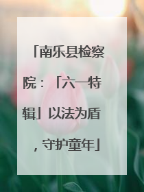 南乐县检察院：「六一特辑」以法为盾，守护童年