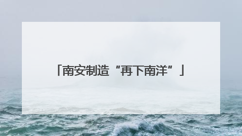 南安制造“再下南洋”