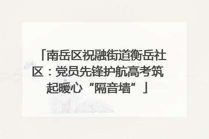 南岳区祝融街道衡岳社区：党员先锋护航高考筑起暖心“隔音墙”
