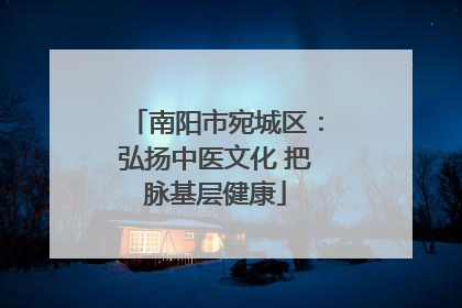 南阳市宛城区：弘扬中医文化 把脉基层健康