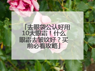 去眼袋公认好用10大眼霜！什么眼霜去皱纹好？买前必看攻略