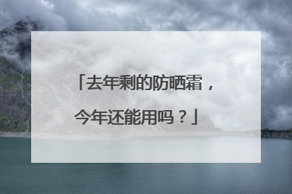 去年剩的防晒霜，今年还能用吗？
