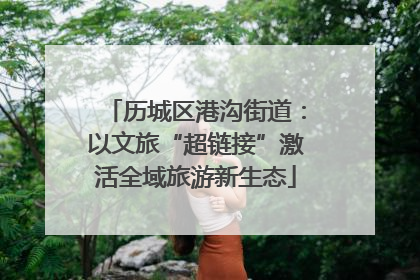 历城区港沟街道：以文旅“超链接”激活全域旅游新生态