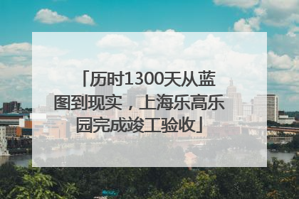 历时1300天从蓝图到现实，上海乐高乐园完成竣工验收