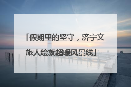 假期里的坚守，济宁文旅人绘就超暖风景线