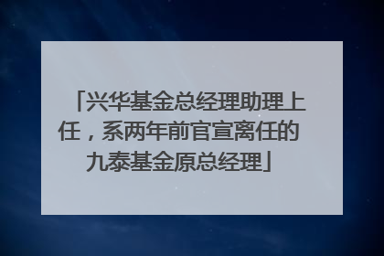 兴华基金总经理助理上任，系两年前官宣离任的九泰基金原总经理