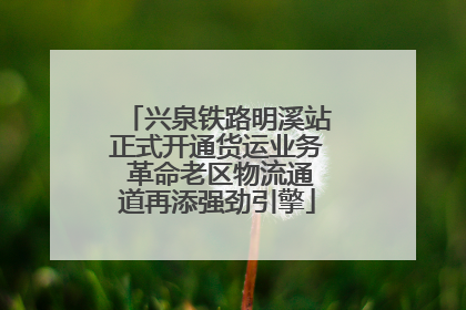 兴泉铁路明溪站正式开通货运业务 革命老区物流通道再添强劲引擎
