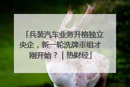 兵装汽车业务升格独立央企，新一轮洗牌重组才刚开始？｜热财经