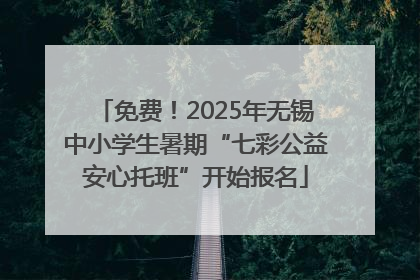 免费！2025年无锡中小学生暑期“七彩公益安心托班”开始报名