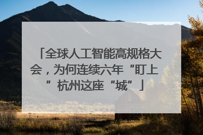全球人工智能高规格大会，为何连续六年“盯上”杭州这座“城”