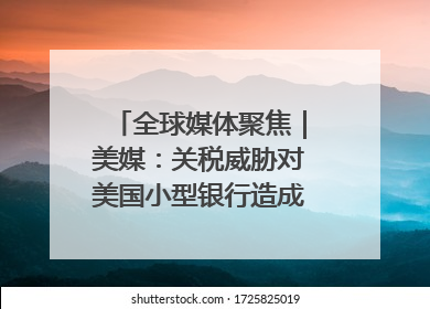 全球媒体聚焦｜美媒：关税威胁对美国小型银行造成双重打击