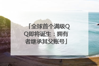 全球首个满级QQ即将诞生：拥有者继承其父账号