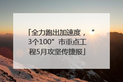 全力跑出加速度，“3个100”市重点工程5月攻坚传捷报