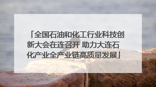 全国石油和化工行业科技创新大会在连召开 助力大连石化产业全产业链高质量发展
