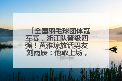 全国羽毛球团体冠军赛，浙江队晋级四强！黄雅琼放话男友刘雨辰：他敢上场，我一个劲遛他