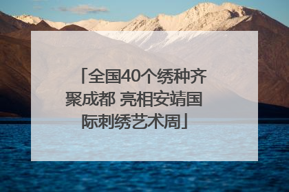 全国40个绣种齐聚成都 亮相安靖国际刺绣艺术周