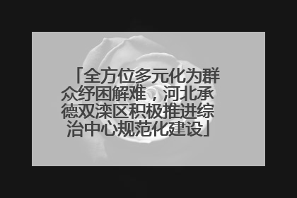 全方位多元化为群众纾困解难，河北承德双滦区积极推进综治中心规范化建设