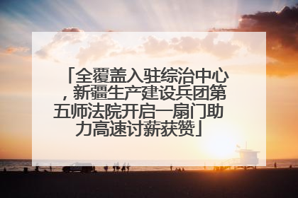 全覆盖入驻综治中心，新疆生产建设兵团第五师法院开启一扇门助力高速讨薪获赞
