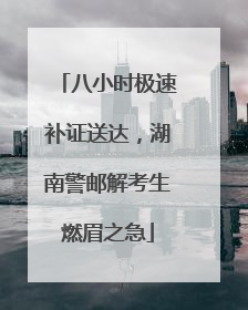 八小时极速补证送达，湖南警邮解考生燃眉之急