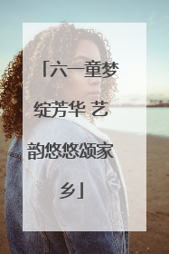 六一童梦绽芳华 艺韵悠悠颂家乡