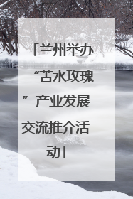 兰州举办“苦水玫瑰”产业发展交流推介活动