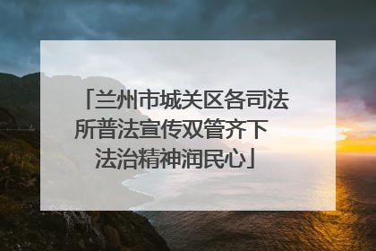 兰州市城关区各司法所普法宣传双管齐下 法治精神润民心