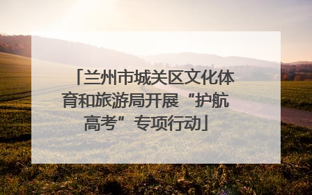 兰州市城关区文化体育和旅游局开展“护航高考”专项行动