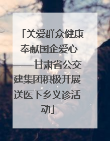 关爱群众健康 奉献国企爱心——甘肃省公交建集团积极开展送医下乡义诊活动