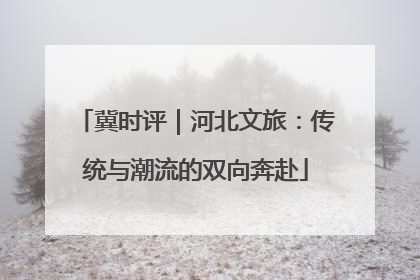 冀时评｜河北文旅：传统与潮流的双向奔赴