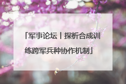 军事论坛丨探析合成训练跨军兵种协作机制