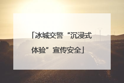 冰城交警“沉浸式体验”宣传安全