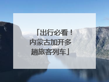 出行必看！内蒙古加开多趟旅客列车