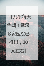 几乎每天售罄！武汉多家医院已推出，20元左右