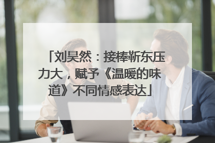刘昊然：接棒靳东压力大，赋予《温暖的味道》不同情感表达