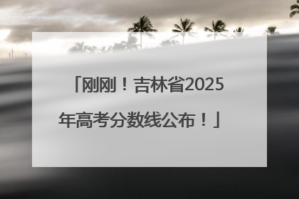 刚刚！吉林省2025年高考分数线公布！