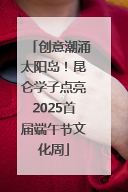 创意潮涌太阳岛！昆仑学子点亮2025首届端午节文化周