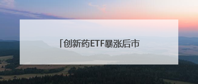 创新药ETF暴涨后市场分歧加大，有基金经理称透支“未来三五年”