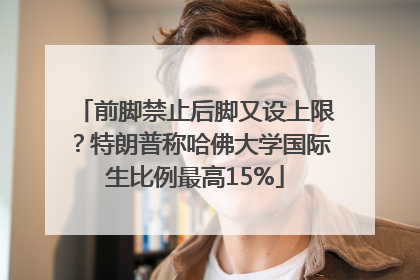 前脚禁止后脚又设上限？特朗普称哈佛大学国际生比例最高15%