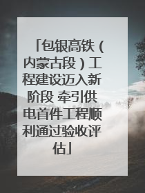 包银高铁（内蒙古段）工程建设迈入新阶段 牵引供电首件工程顺利通过验收评估