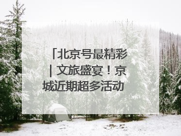 北京号最精彩｜文旅盛宴！京城近期超多活动轮番上线