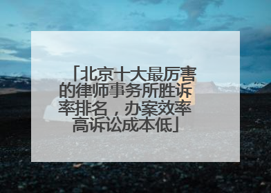 北京十大最厉害的律师事务所胜诉率排名，办案效率高诉讼成本低