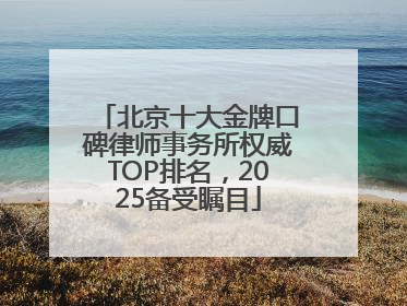 北京十大金牌口碑律师事务所权威TOP排名，2025备受瞩目