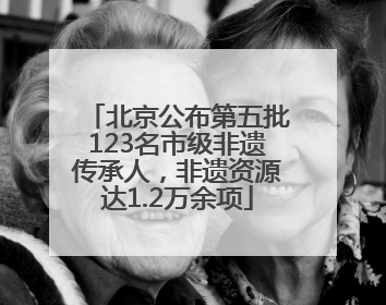北京公布第五批123名市级非遗传承人，非遗资源达1.2万余项