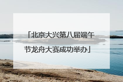 北京大兴第八届端午节龙舟大赛成功举办