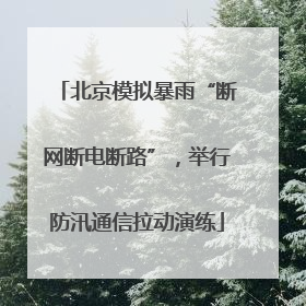 北京模拟暴雨“断网断电断路”，举行防汛通信拉动演练
