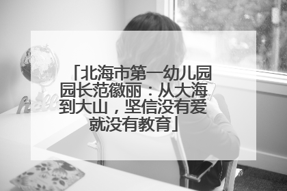 北海市第一幼儿园园长范徽丽：从大海到大山，坚信没有爱就没有教育