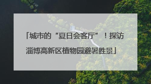 城市的“夏日会客厅”！探访淄博高新区植物园避暑胜景
