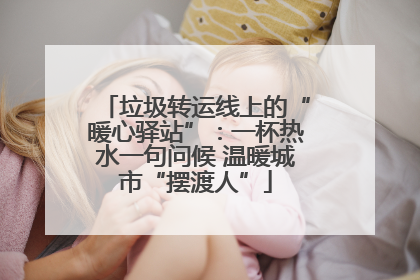 垃圾转运线上的“暖心驿站”：一杯热水一句问候 温暖城市“摆渡人”