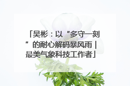 吴彬：以“多守一刻”的耐心解码暴风雨｜最美气象科技工作者
