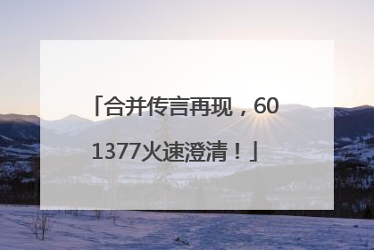 合并传言再现，601377火速澄清！